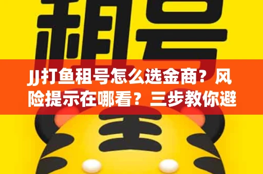 JJ打鱼租号怎么选金商？风险提示在哪看？三步教你避开雷区